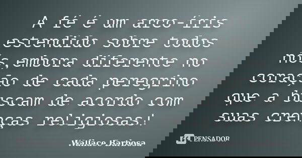 A fé é um arco-íris estendido sobre todos nós,embora diferente no coração de cada peregrino que a buscam de acordo com suas crenças religiosas!... Frase de Wallace Barbosa.