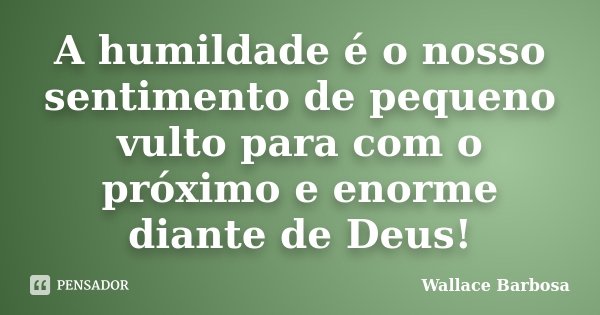 A humildade é o nosso sentimento de pequeno vulto para com o próximo e enorme diante de Deus!... Frase de Wallace Barbosa.