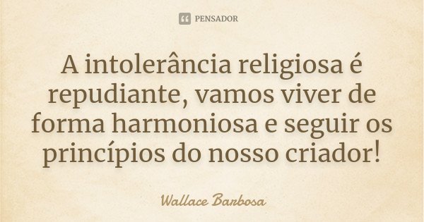 A intolerância religiosa é repudiante, vamos viver de forma harmoniosa e seguir os princípios do nosso criador!... Frase de Wallace Barbosa.