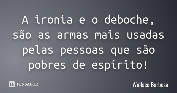 A ironia e o deboche, são as armas mais usadas pelas pessoas que são pobres de espírito!... Frase de Wallace Barbosa.