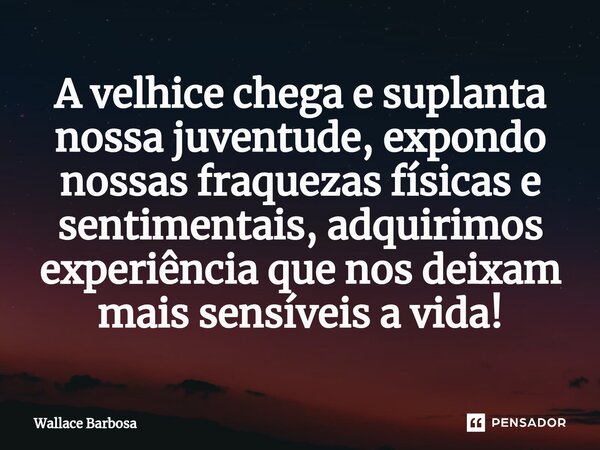 A velhice chega e suplanta nossa juventude, expondo nossas fraquezas físicas e sentimentais, adquirimos experiência que nos deixam mais sensíveis a vida!⁠... Frase de Wallace Barbosa.