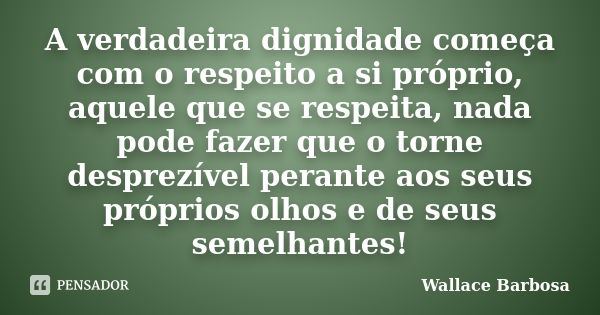 A verdadeira dignidade começa com o respeito a si próprio, aquele que se respeita, nada pode fazer que o torne desprezível perante aos seus próprios olhos e de ... Frase de Wallace Barbosa.