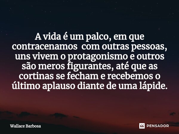 ⁠A vida é um palco, em que contracenamos com outras pessoas, uns vivem o protagonismo e outros são meros figurantes, até que as cortinas se fecham e recebemos o... Frase de Wallace Barbosa.