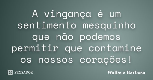 A vingança é um sentimento mesquinho que não podemos permitir que contamine os nossos corações!... Frase de Wallace Barbosa.