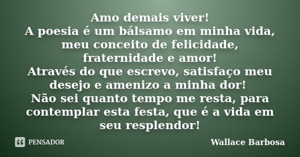 Amo demais viver! A poesia é um bálsamo em minha vida, meu conceito de felicidade, fraternidade e amor! Através do que escrevo, satisfaço meu desejo e amenizo a... Frase de Wallace Barbosa.