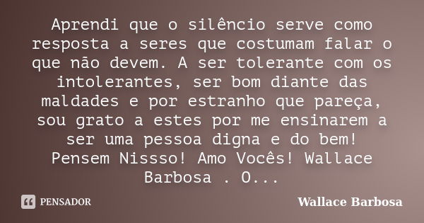 Aprendi que o silêncio serve como resposta a seres que costumam falar o que não devem. A ser tolerante com os intolerantes, ser bom diante das maldades e por es... Frase de Wallace Barbosa.