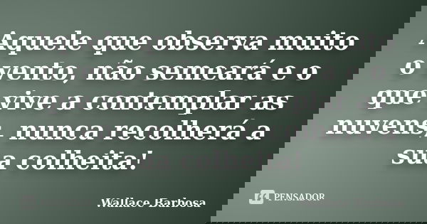 Aquele que observa muito o vento, não semeará e o que vive a contemplar as nuvens, nunca recolherá a sua colheita!... Frase de Wallace Barbosa.