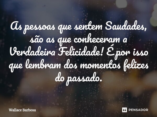 As pessoas que sentem Saudades, são as que conheceram a Verdadeira Felicidade! É por isso que lembram ⁠dos momentos felizes do passado.... Frase de Wallace Barbosa.