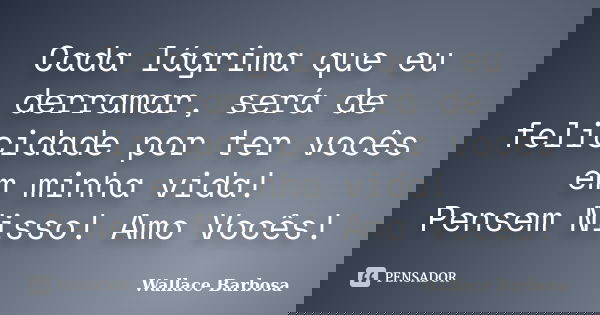 Cada lágrima que eu derramar, será de felicidade por ter vocês em minha vida! Pensem Nisso! Amo Vocês!... Frase de Wallace Barbosa.