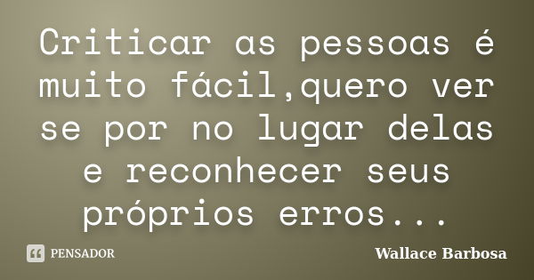 Criticar as pessoas é muito fácil,quero ver se por no lugar delas e reconhecer seus próprios erros...... Frase de Wallace Barbosa.