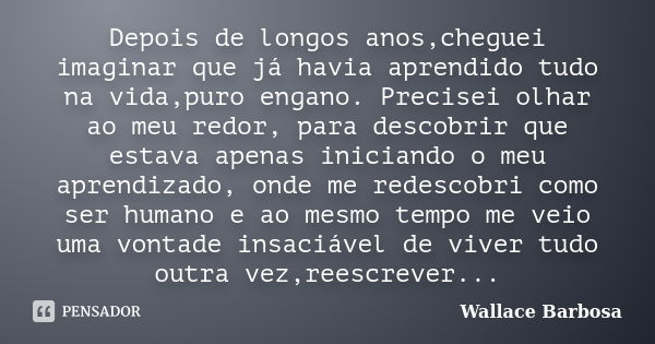 Depois de longos anos,cheguei imaginar que já havia aprendido tudo na vida,puro engano. Precisei olhar ao meu redor, para descobrir que estava apenas iniciando ... Frase de Wallace Barbosa.