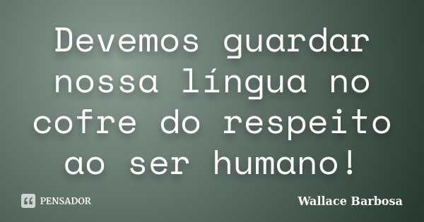 Devemos guardar nossa língua no cofre do respeito ao ser humano!... Frase de Wallace Barbosa.