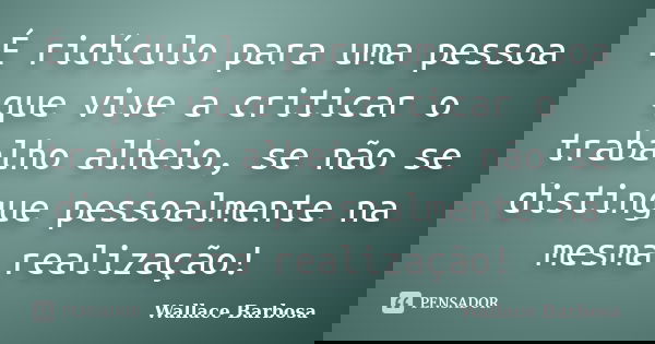 É ridículo para uma pessoa que vive a criticar o trabalho alheio, se não se distingue pessoalmente na mesma realização!... Frase de Wallace Barbosa.