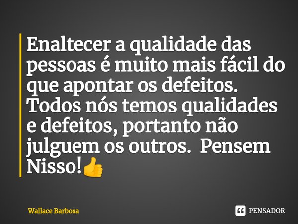 Enaltecer a qualidade das pessoas é muito mais fácil do que apontar os defeitos. Todos nós temos qualidades e defeitos, portanto não julguem os ⁠outros. Pensem ... Frase de Wallace Barbosa.