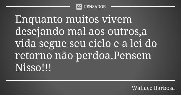 Enquanto muitos vivem desejando mal aos outros,a vida segue seu ciclo e a lei do retorno não perdoa.Pensem Nisso!!!... Frase de Wallace Barbosa.