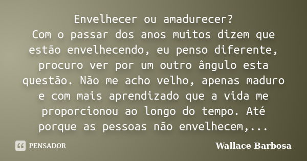 Envelhecer ou amadurecer? Com o passar dos anos muitos dizem que estão envelhecendo, eu penso diferente, procuro ver por um outro ângulo esta questão. Não me ac... Frase de Wallace Barbosa.