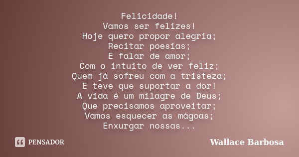 Felicidade! Vamos ser felizes! Hoje quero propor alegria; Recitar poesias; E falar de amor; Com o intuito de ver feliz; Quem já sofreu com a tristeza; E teve qu... Frase de Wallace Barbosa.