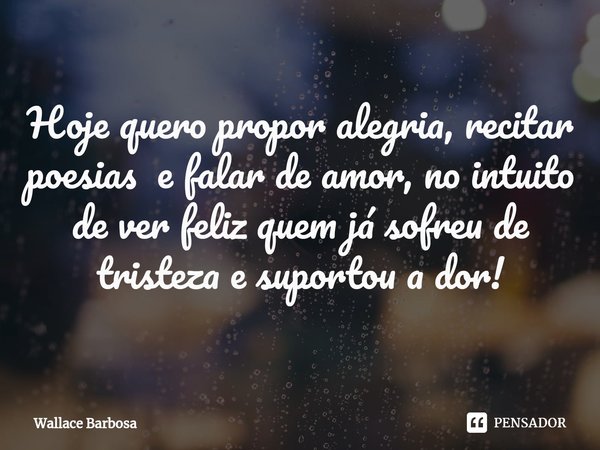 ⁠Hoje quero propor alegria, recitar poesias e falar de amor, no intuito de ver feliz quem já sofreu de tristeza e suportou a dor!... Frase de Wallace Barbosa.