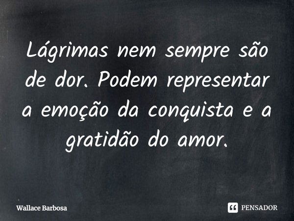 Lágrimas nem sempre são de dor. Podem representar a emoção da conquista e a gratidão do amor.... Frase de Wallace Barbosa.