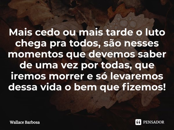 ⁠Mais cedo ou mais tarde o luto chega pra todos, são nesses momentos que devemos saber de uma vez por todas, que iremos morrer e só levaremos dessa vida o bem q... Frase de Wallace Barbosa.