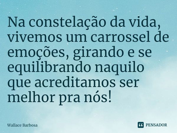 ⁠Na constelação da vida, vivemos um carrossel de emoções, girando e se equilibrando naquilo que acreditamos ser melhor pra nós!... Frase de Wallace Barbosa.