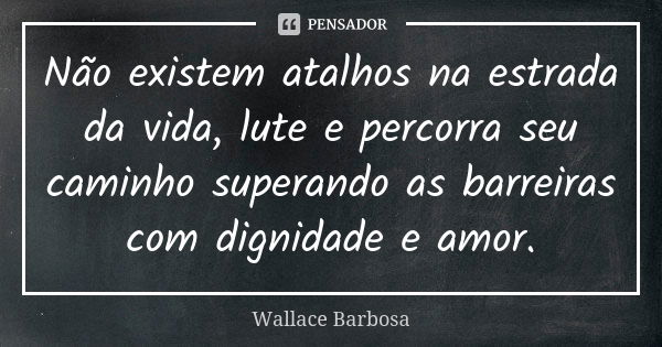 Não existem atalhos na estrada da vida, lute e percorra seu caminho superando as barreiras com dignidade e amor.... Frase de Wallace Barbosa.