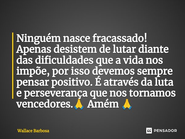 ⁠Ninguém nasce fracassado! Apenas desistem de lutar diante das dificuldades que a vida nos impõe, por isso devemos sempre pensar positivo. É através da luta e p... Frase de Wallace Barbosa.