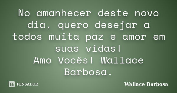 No amanhecer deste novo dia, quero desejar a todos muita paz e amor em suas vidas! Amo Vocês! Wallace Barbosa.... Frase de Wallace Barbosa.