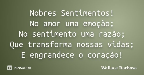 Nobres Sentimentos! No amor uma emoção; No sentimento uma razão; Que transforma nossas vidas; E engrandece o coração!... Frase de Wallace Barbosa.