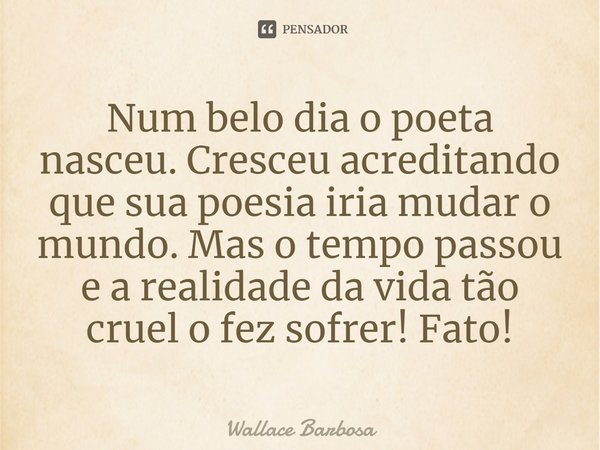 Num belo dia o poeta nasceu. Cresceu acreditando que sua poesia iria mudar o mundo. Mas o tempo passou e a realidade da vida tão cruel o fez sofrer! Fato!... Frase de Wallace Barbosa.