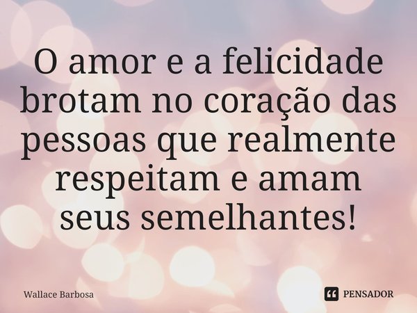 ⁠O amor e a felicidade brotam no coração das pessoas que realmente respeitam e amam seus semelhantes!... Frase de Wallace Barbosa.