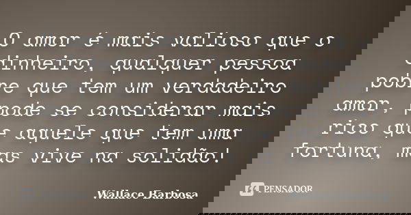 O amor é mais valioso que o dinheiro, qualquer pessoa pobre que tem um verdadeiro amor, pode se considerar mais rico que aquele que tem uma fortuna, mas vive na... Frase de Wallace Barbosa.