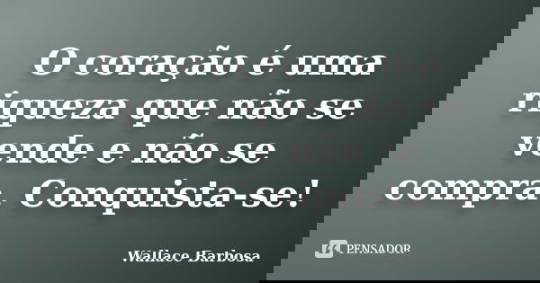 O coração é uma riqueza que não se vende e não se compra. Conquista-se!... Frase de Wallace Barbosa.