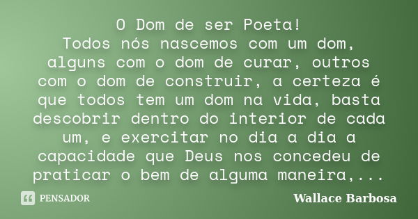 O Dom de ser Poeta! Todos nós nascemos com um dom, alguns com o dom de curar, outros com o dom de construir, a certeza é que todos tem um dom na vida, basta des... Frase de Wallace Barbosa.