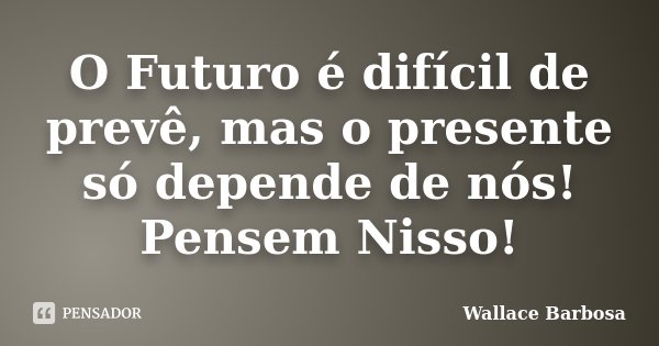 O Futuro é difícil de prevê, mas o presente só depende de nós! Pensem Nisso!... Frase de Wallace Barbosa.