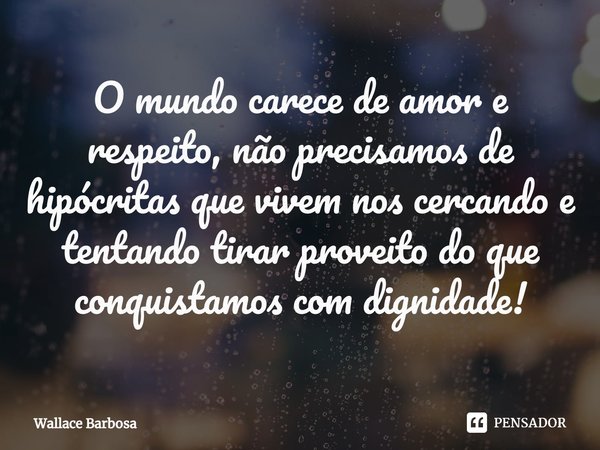 ⁠O mundo carece de amor e respeito, não precisamos de hipócritas que vivem nos cercando e tentando tirar proveito do que conquistamos com dignidade!... Frase de Wallace Barbosa.