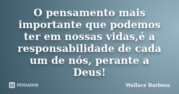 O pensamento mais importante que podemos ter em nossas vidas,é a responsabilidade de cada um de nós, perante a Deus!... Frase de Wallace Barbosa.