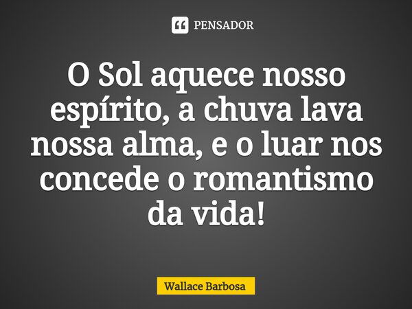 ⁠O Sol aquece nosso espírito, a chuva lava nossa alma, e o luar nos concede o romantismo da vida!... Frase de Wallace Barbosa.