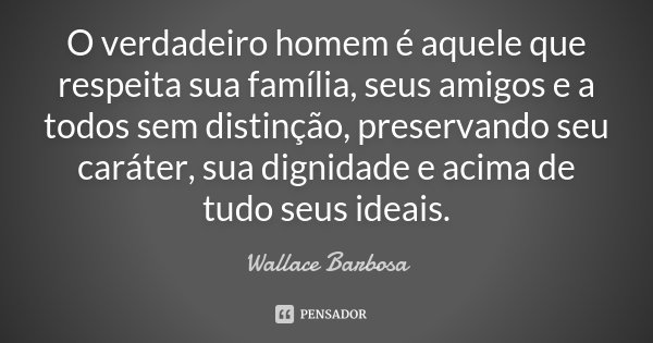 O verdadeiro homem é aquele que respeita sua família, seus amigos e a todos sem distinção, preservando seu caráter, sua dignidade e acima de tudo seus ideais.... Frase de Wallace Barbosa.