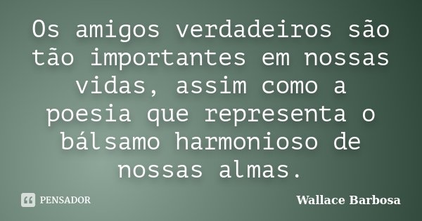 Os amigos verdadeiros são tão importantes em nossas vidas, assim como a poesia que representa o bálsamo harmonioso de nossas almas.... Frase de Wallace Barbosa.