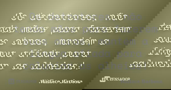 Os detratores, não tendo mãos para fazerem suas obras, mantém a língua afiada para caluniar as alheias!... Frase de Wallace Barbosa.