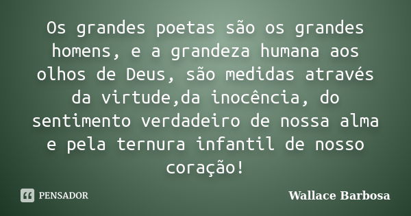 Os grandes poetas são os grandes homens, e a grandeza humana aos olhos de Deus, são medidas através da virtude,da inocência, do sentimento verdadeiro de nossa a... Frase de Wallace Barbosa.