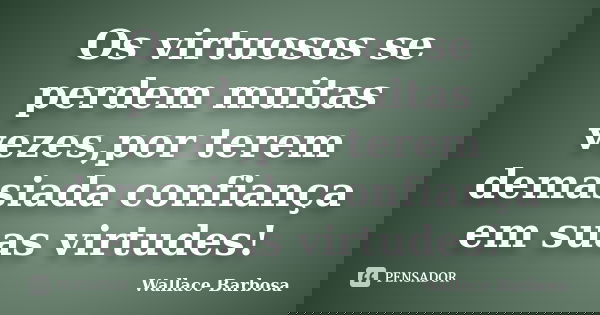 Os virtuosos se perdem muitas vezes,por terem demasiada confiança em suas virtudes!... Frase de Wallace Barbosa.