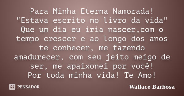 Para Minha Eterna Namorada! "Estava escrito no livro da vida" Que um dia eu iria nascer,com o tempo crescer e ao longo dos anos te conhecer, me fazend... Frase de Wallace Barbosa.