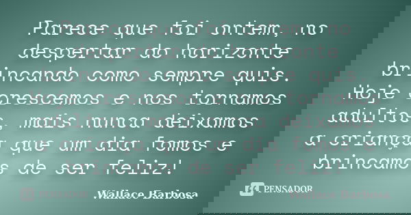 Parece que foi ontem, no despertar do horizonte brincando como sempre quis. Hoje crescemos e nos tornamos adultos, mais nunca deixamos a criança que um dia fomo... Frase de Wallace Barbosa.