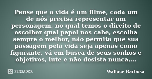 Pense que a vida é um filme, cada um de nós precisa representar um personagem, no qual temos o direito de escolher qual papel nos cabe, escolha sempre o melhor,... Frase de Wallace Barbosa.