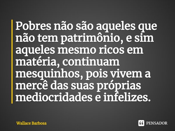 ⁠Pobres não são aqueles que não tem patrimônio, e sim aqueles mesmo ricos em matéria, continuam mesquinhos, pois vivem a mercê das suas próprias mediocridades e... Frase de Wallace Barbosa.