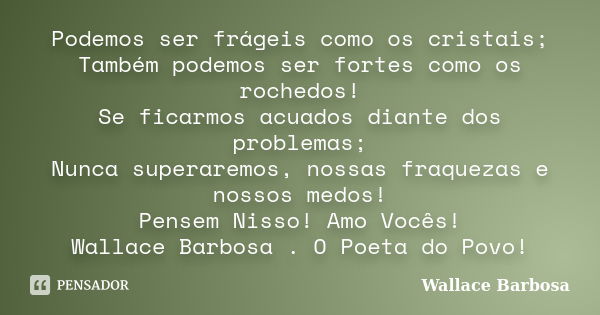 Podemos ser frágeis como os cristais; Também podemos ser fortes como os rochedos! Se ficarmos acuados diante dos problemas; Nunca superaremos, nossas fraquezas ... Frase de Wallace Barbosa.