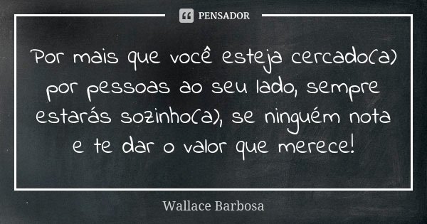 Por mais que você esteja cercado(a) por pessoas ao seu lado, sempre estarás sozinho(a), se ninguém nota e te dar o valor que merece!... Frase de Wallace Barbosa.