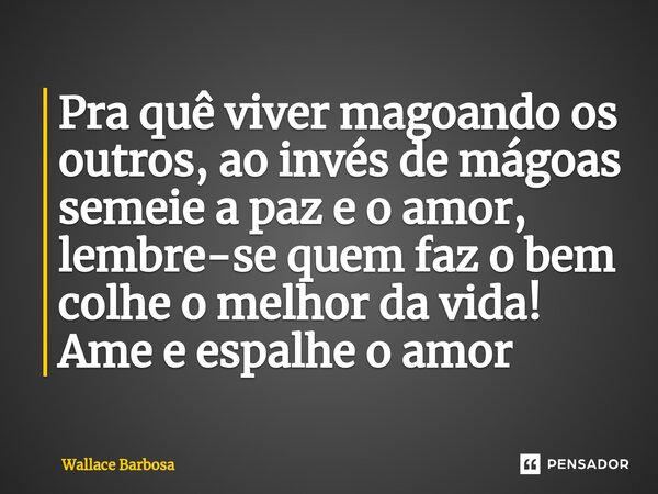 ⁠Pra quê viver magoando os outros, ao invés de mágoas semeie a paz e o amor, lembre-se quem faz o bem colhe o melhor da vida! Ame e espalhe o amor... Frase de Wallace Barbosa.